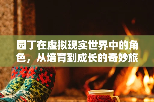 园丁在虚拟现实世界中的角色，从培育到成长的奇妙旅程