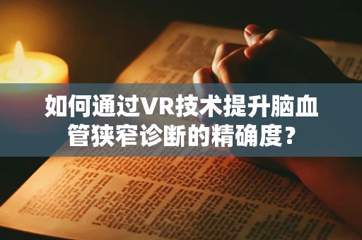 如何通过VR技术提升脑血管狭窄诊断的精确度？