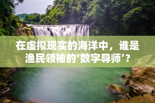 在虚拟现实的海洋中，谁是渔民领袖的‘数字导师’？