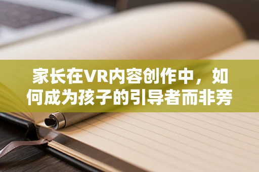 家长在VR内容创作中，如何成为孩子的引导者而非旁观者？