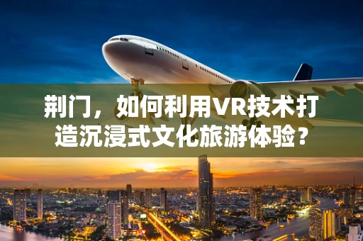 荆门，如何利用VR技术打造沉浸式文化旅游体验？