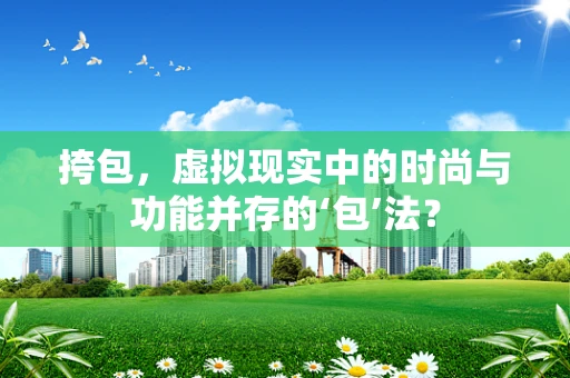 挎包，虚拟现实中的时尚与功能并存的‘包’法？