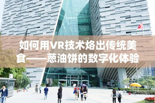 如何用VR技术烙出传统美食——葱油饼的数字化体验？