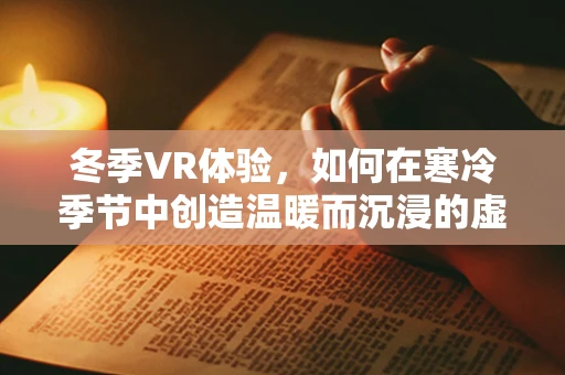冬季VR体验，如何在寒冷季节中创造温暖而沉浸的虚拟世界？