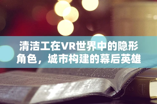 清洁工在VR世界中的隐形角色，城市构建的幕后英雄？