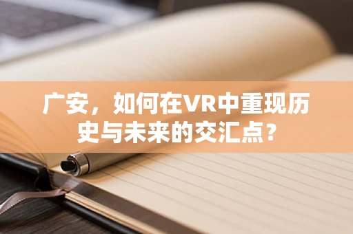 广安，如何在VR中重现历史与未来的交汇点？