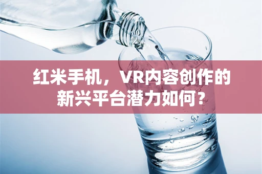 红米手机，VR内容创作的新兴平台潜力如何？