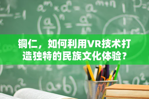 铜仁，如何利用VR技术打造独特的民族文化体验？
