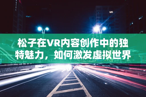 松子在VR内容创作中的独特魅力，如何激发虚拟世界的真实触感？