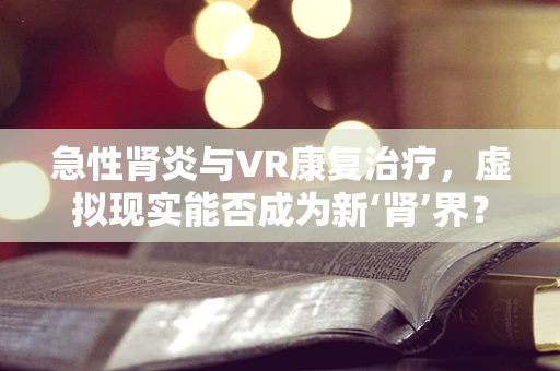 急性肾炎与VR康复治疗，虚拟现实能否成为新‘肾’界？