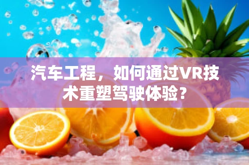 汽车工程，如何通过VR技术重塑驾驶体验？