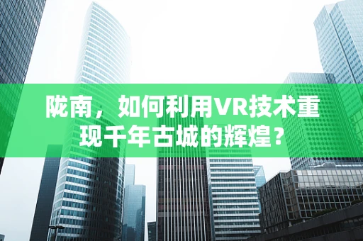 陇南，如何利用VR技术重现千年古城的辉煌？