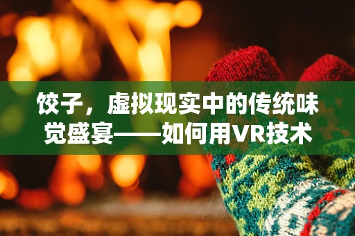 饺子，虚拟现实中的传统味觉盛宴——如何用VR技术重塑这一经典美食体验？