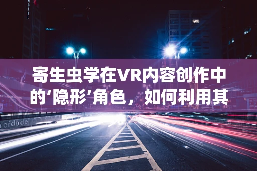 寄生虫学在VR内容创作中的‘隐形’角色，如何利用其知识增强沉浸感？