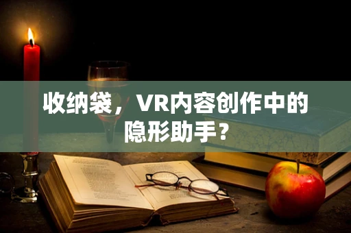 收纳袋，VR内容创作中的隐形助手？
