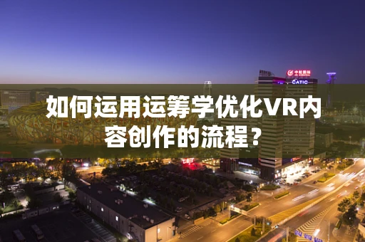 如何运用运筹学优化VR内容创作的流程？
