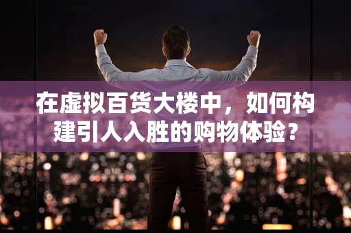 在虚拟百货大楼中，如何构建引人入胜的购物体验？