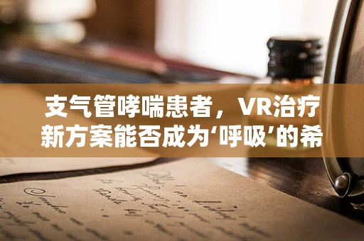 支气管哮喘患者，VR治疗新方案能否成为‘呼吸’的希望？