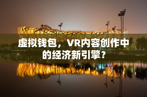 虚拟钱包，VR内容创作中的经济新引擎？
