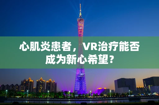 心肌炎患者，VR治疗能否成为新心希望？