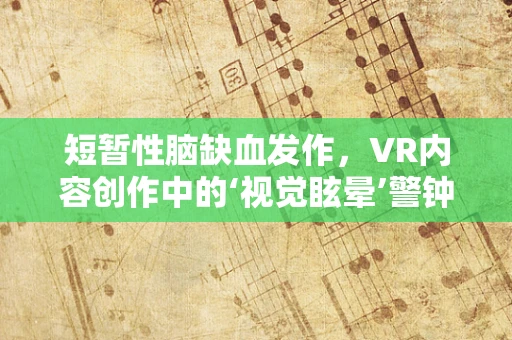 短暂性脑缺血发作，VR内容创作中的‘视觉眩晕’警钟？