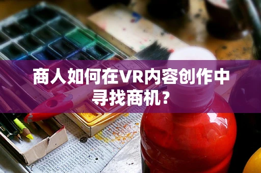 商人如何在VR内容创作中寻找商机？