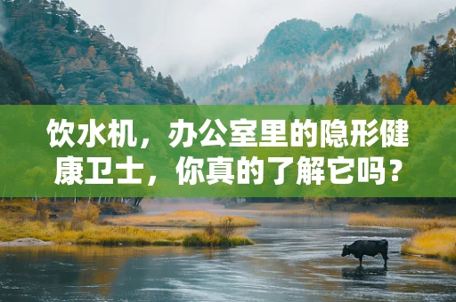 饮水机，办公室里的隐形健康卫士，你真的了解它吗？
