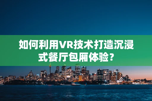 如何利用VR技术打造沉浸式餐厅包厢体验？