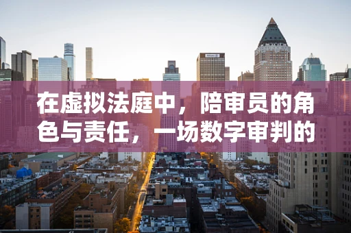 在虚拟法庭中，陪审员的角色与责任，一场数字审判的伦理考量？