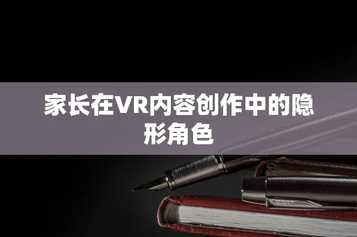 家长在VR内容创作中的隐形角色