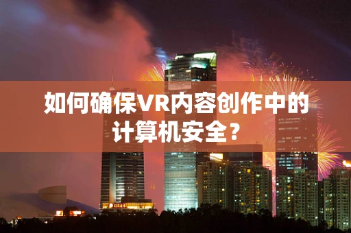 如何确保VR内容创作中的计算机安全？