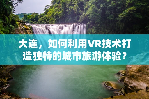 大连，如何利用VR技术打造独特的城市旅游体验？