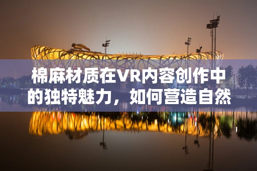 棉麻材质在VR内容创作中的独特魅力，如何营造自然与科技的完美融合？