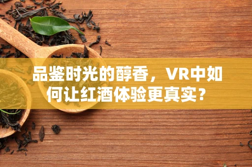 品鉴时光的醇香，VR中如何让红酒体验更真实？
