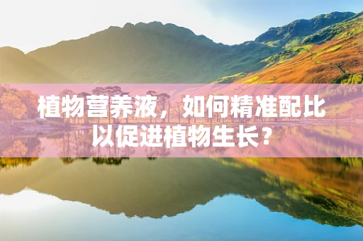 植物营养液，如何精准配比以促进植物生长？