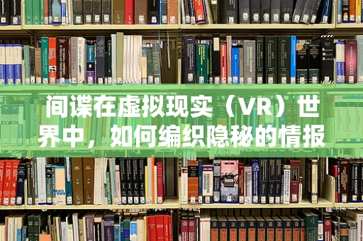 间谍在虚拟现实（VR）世界中，如何编织隐秘的情报网？
