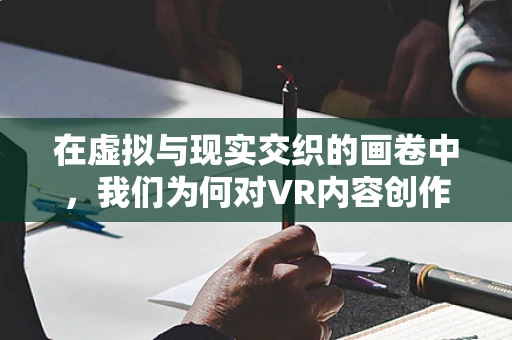 在虚拟与现实交织的画卷中，我们为何对VR内容创作者心生敬佩？
