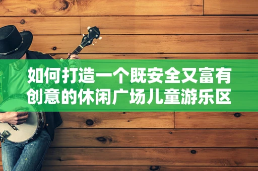 如何打造一个既安全又富有创意的休闲广场儿童游乐区？