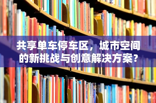 共享单车停车区，城市空间的新挑战与创意解决方案？