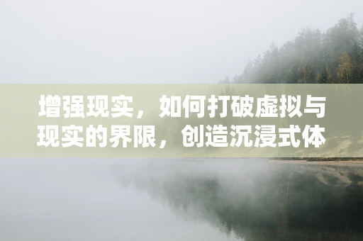 增强现实，如何打破虚拟与现实的界限，创造沉浸式体验？