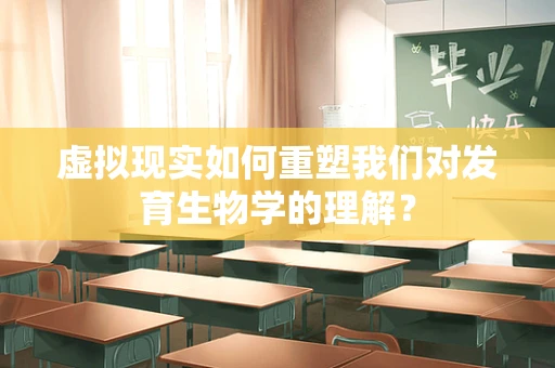 虚拟现实如何重塑我们对发育生物学的理解？