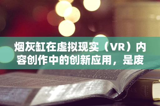 烟灰缸在虚拟现实（VR）内容创作中的创新应用，是废品收纳器，还是创意触发器？