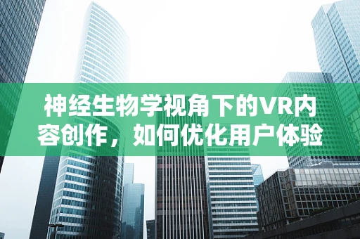 神经生物学视角下的VR内容创作，如何优化用户体验？