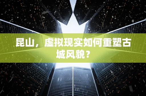 昆山，虚拟现实如何重塑古城风貌？