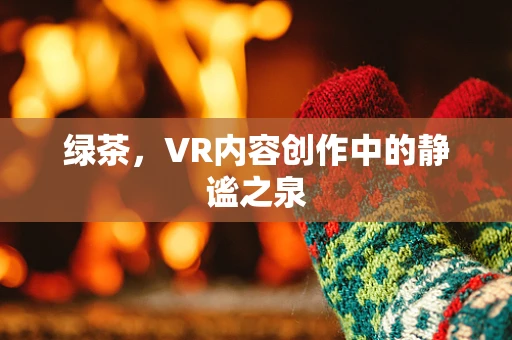 绿茶，VR内容创作中的静谧之泉
