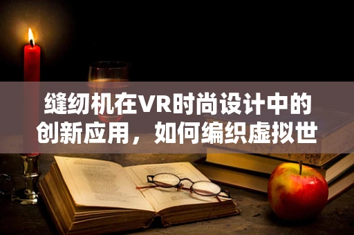 缝纫机在VR时尚设计中的创新应用，如何编织虚拟世界的时尚新篇章？