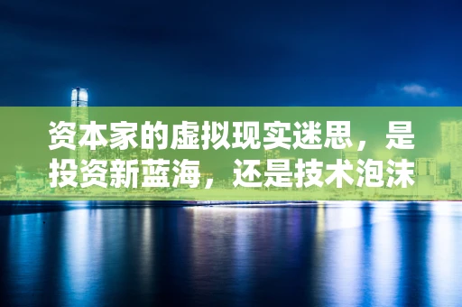 资本家的虚拟现实迷思，是投资新蓝海，还是技术泡沫的推手？