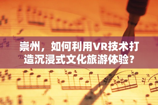 崇州，如何利用VR技术打造沉浸式文化旅游体验？