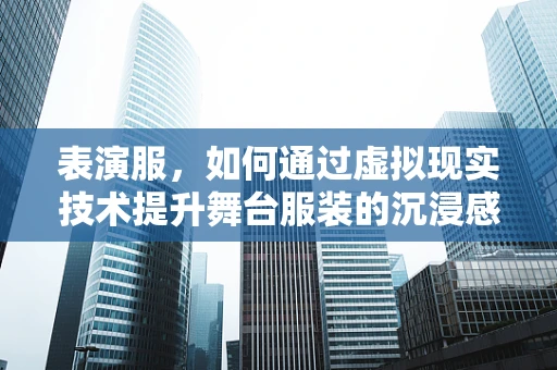 表演服，如何通过虚拟现实技术提升舞台服装的沉浸感？