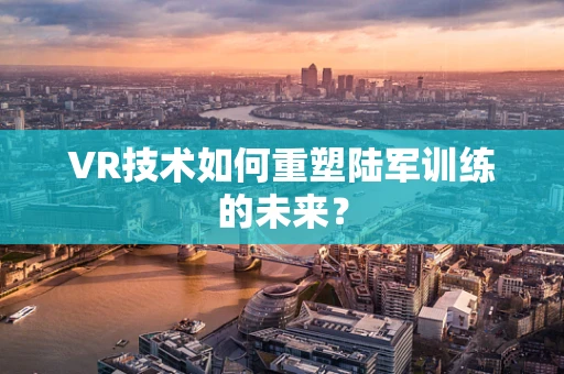 VR技术如何重塑陆军训练的未来？